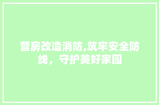 营房改造消防,筑牢安全防线，守护美好家园