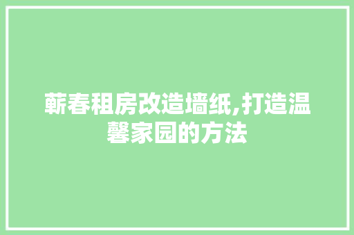 蕲春租房改造墙纸,打造温馨家园的方法