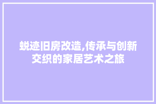蜕迹旧房改造,传承与创新交织的家居艺术之旅