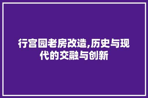 行宫园老房改造,历史与现代的交融与创新