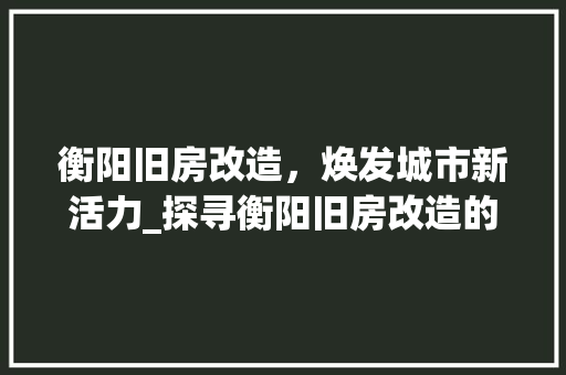 衡阳旧房改造，焕发城市新活力_探寻衡阳旧房改造的历程与展望