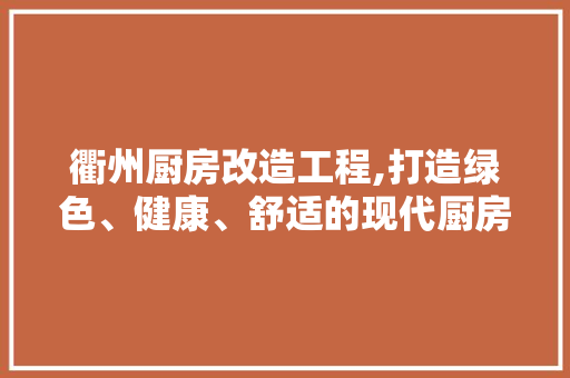 衢州厨房改造工程,打造绿色、健康、舒适的现代厨房空间