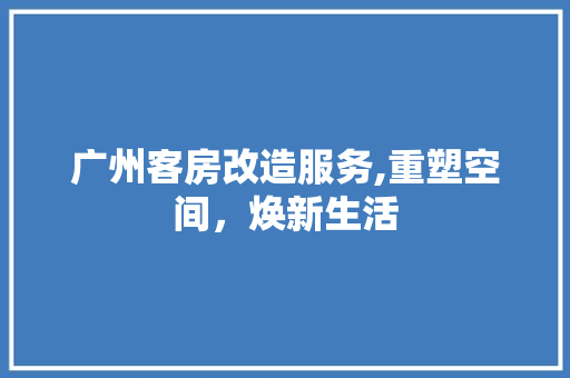 广州客房改造服务,重塑空间，焕新生活