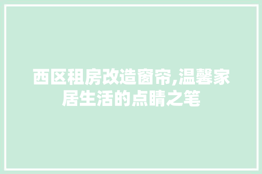 西区租房改造窗帘,温馨家居生活的点睛之笔