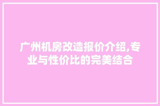 广州机房改造报价介绍,专业与性价比的完美结合