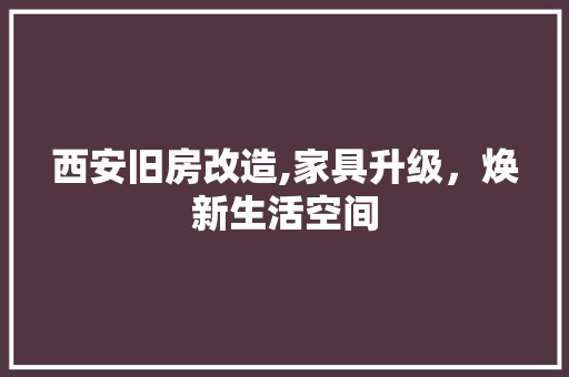 西安旧房改造,家具升级，焕新生活空间