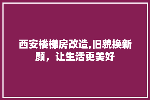 西安楼梯房改造,旧貌换新颜，让生活更美好