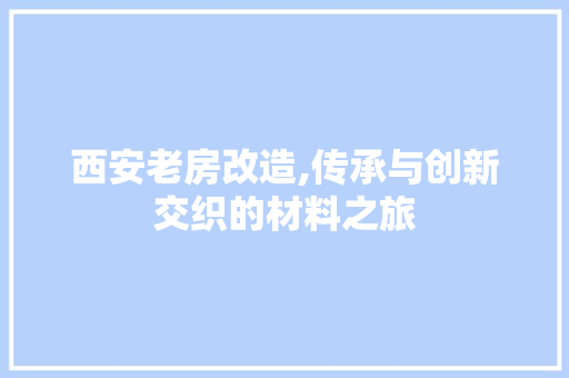 西安老房改造,传承与创新交织的材料之旅