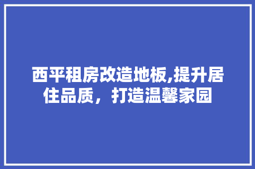 西平租房改造地板,提升居住品质，打造温馨家园
