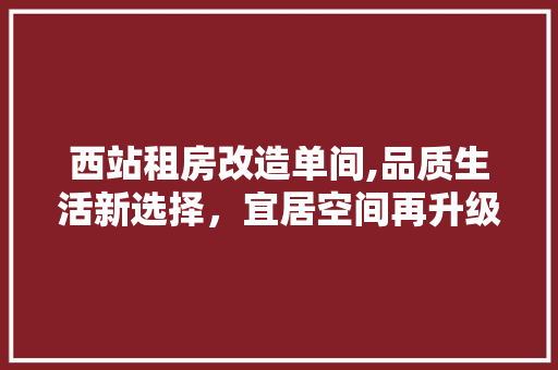 西站租房改造单间,品质生活新选择，宜居空间再升级