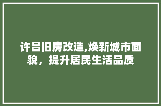 许昌旧房改造,焕新城市面貌，提升居民生活品质
