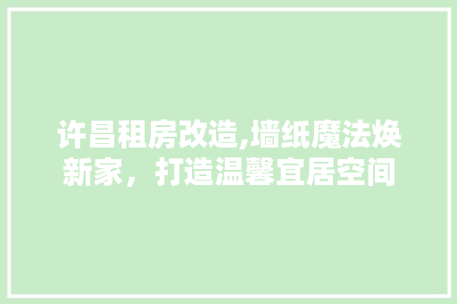 许昌租房改造,墙纸魔法焕新家，打造温馨宜居空间