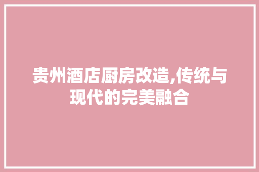 贵州酒店厨房改造,传统与现代的完美融合