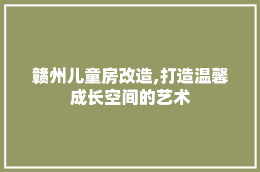 赣州儿童房改造,打造温馨成长空间的艺术