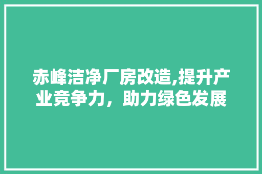 赤峰洁净厂房改造,提升产业竞争力，助力绿色发展