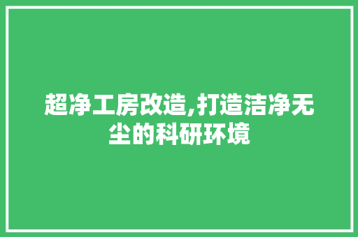 超净工房改造,打造洁净无尘的科研环境