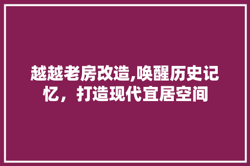 越越老房改造,唤醒历史记忆，打造现代宜居空间