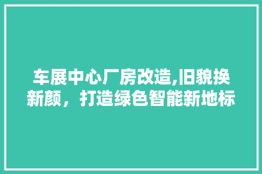 车展中心厂房改造,旧貌换新颜，打造绿色智能新地标