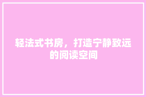 轻法式书房，打造宁静致远的阅读空间