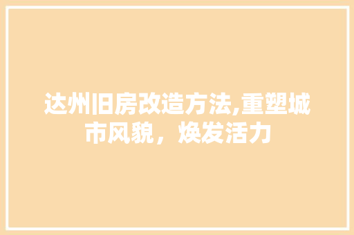 达州旧房改造方法,重塑城市风貌，焕发活力