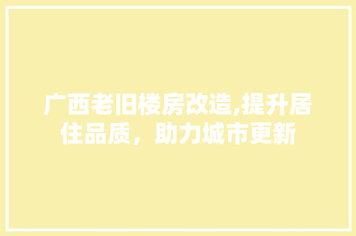 广西老旧楼房改造,提升居住品质，助力城市更新