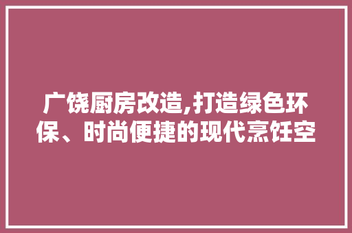 广饶厨房改造,打造绿色环保、时尚便捷的现代烹饪空间