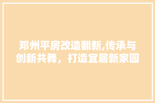 邓州平房改造翻新,传承与创新共舞，打造宜居新家园