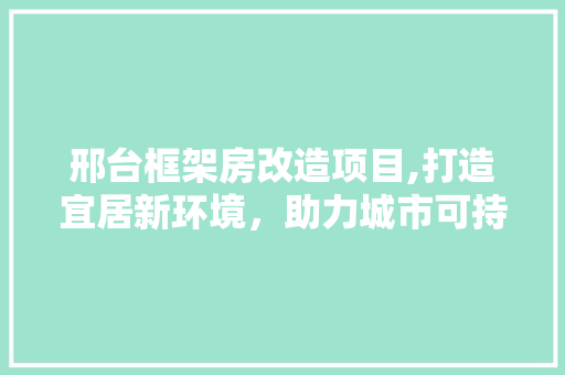 邢台框架房改造项目,打造宜居新环境，助力城市可持续发展
