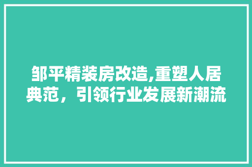 邹平精装房改造,重塑人居典范，引领行业发展新潮流