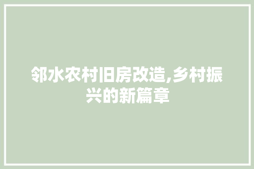 邻水农村旧房改造,乡村振兴的新篇章