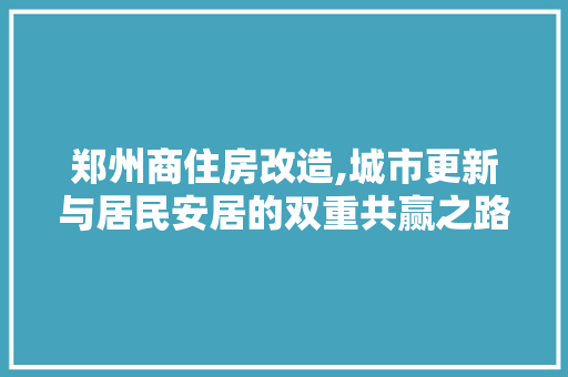 郑州商住房改造,城市更新与居民安居的双重共赢之路