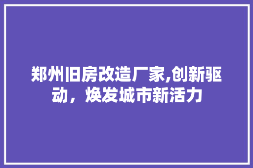 郑州旧房改造厂家,创新驱动，焕发城市新活力
