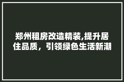 郑州租房改造精装,提升居住品质，引领绿色生活新潮流