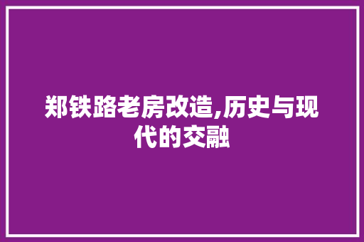 郑铁路老房改造,历史与现代的交融