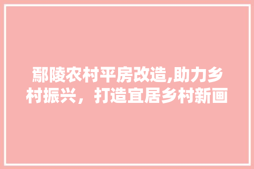 鄢陵农村平房改造,助力乡村振兴，打造宜居乡村新画卷