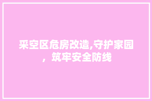 采空区危房改造,守护家园，筑牢安全防线