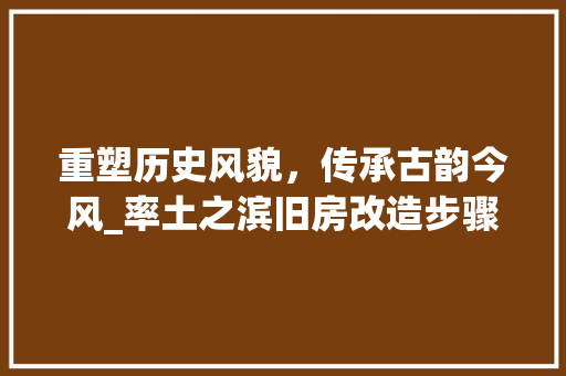重塑历史风貌，传承古韵今风_率土之滨旧房改造步骤介绍