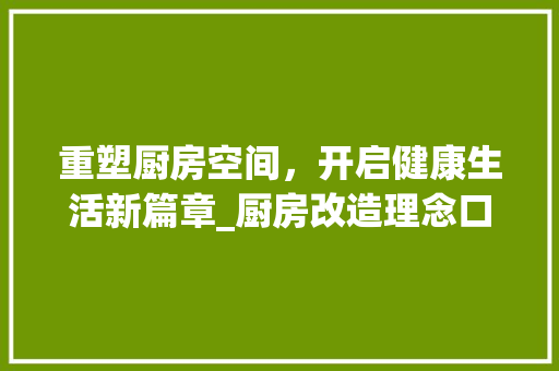 重塑厨房空间，开启健康生活新篇章_厨房改造理念口号解读