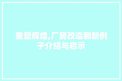 重塑辉煌,厂房改造翻新例子介绍与启示