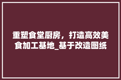 重塑食堂厨房，打造高效美食加工基地_基于改造图纸的分析与展望