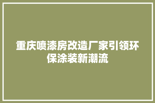 重庆喷漆房改造厂家引领环保涂装新潮流