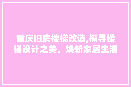 重庆旧房楼梯改造,探寻楼梯设计之美，焕新家居生活空间