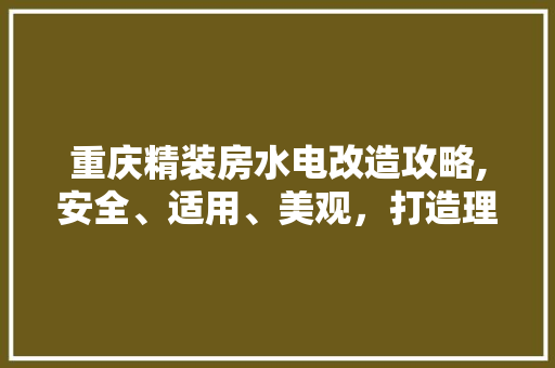 重庆精装房水电改造攻略,安全、适用、美观，打造理想家居空间