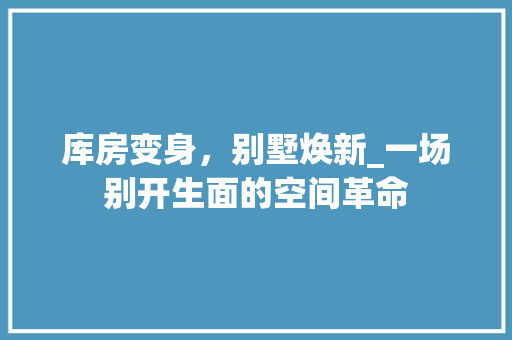 库房变身，别墅焕新_一场别开生面的空间革命