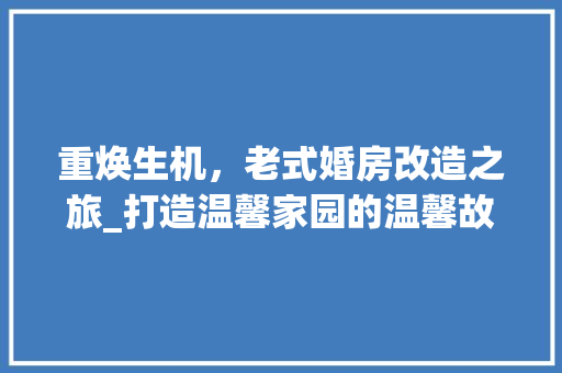 重焕生机，老式婚房改造之旅_打造温馨家园的温馨故事