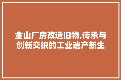 金山厂房改造旧物,传承与创新交织的工业遗产新生