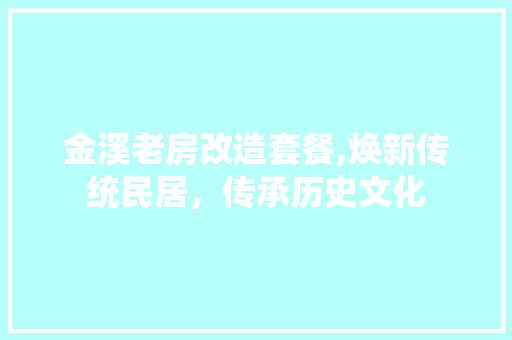 金溪老房改造套餐,焕新传统民居，传承历史文化