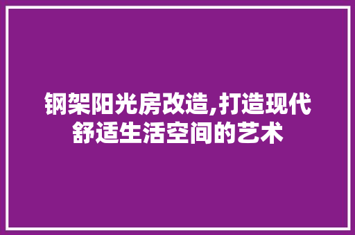 钢架阳光房改造,打造现代舒适生活空间的艺术