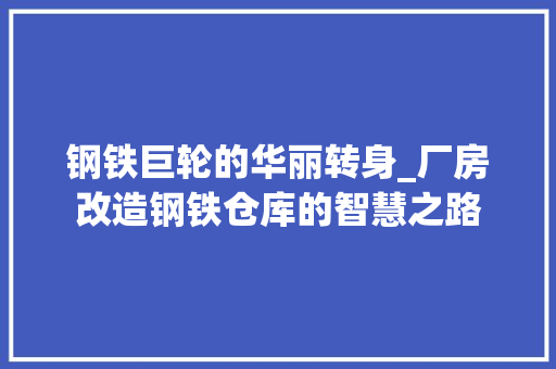 钢铁巨轮的华丽转身_厂房改造钢铁仓库的智慧之路