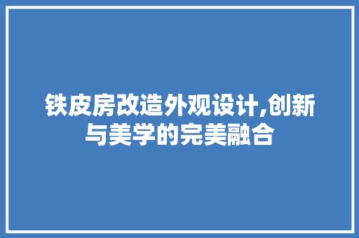 铁皮房改造外观设计,创新与美学的完美融合